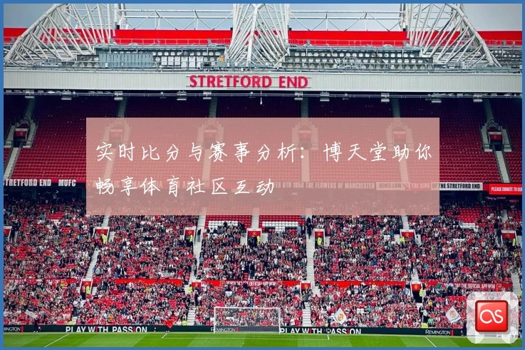 实时比分与赛事分析：博天堂助你畅享体育社区互动
