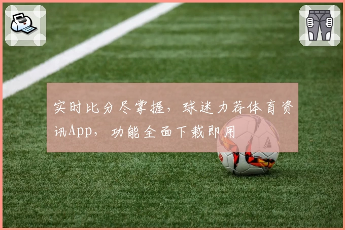 实时比分尽掌握，球迷力荐体育资讯App，功能全面下载即用