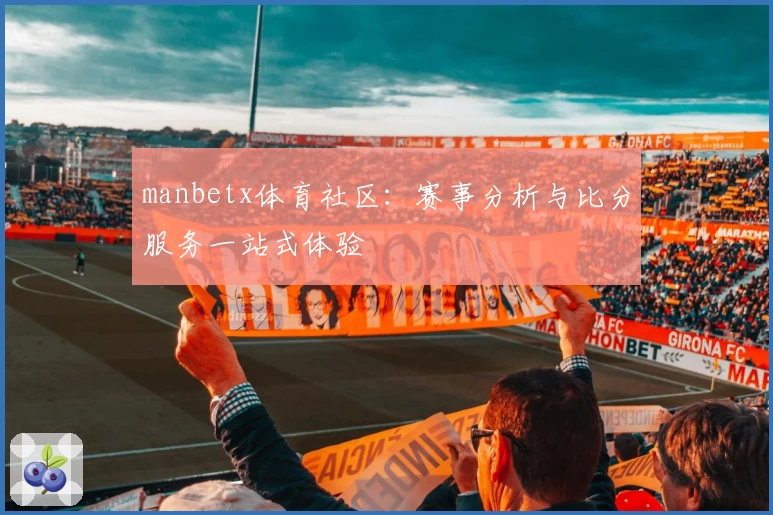 manbetx体育社区：赛事分析与比分服务一站式体验