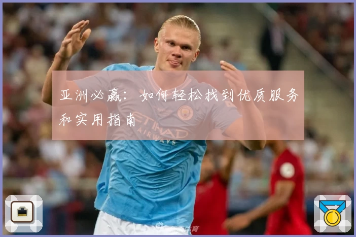 亚洲必赢：如何轻松找到优质服务和实用指南