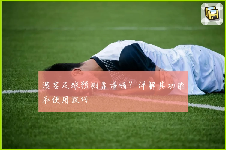 澳客足球预测靠谱吗？详解其功能和使用技巧
