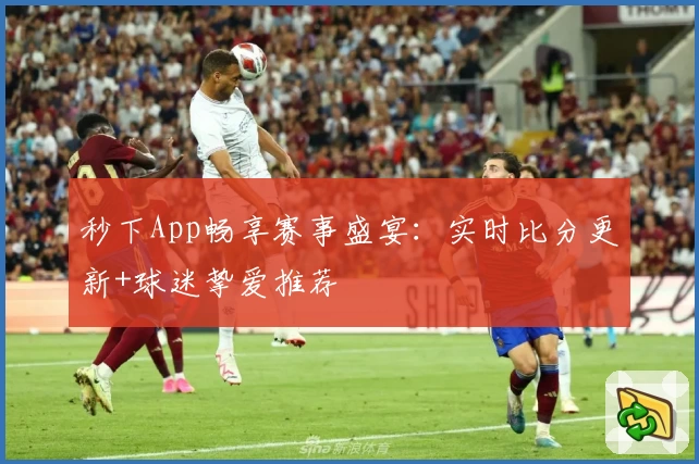 秒下App畅享赛事盛宴：实时比分更新+球迷挚爱推荐