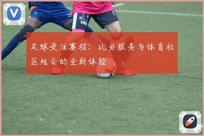 足球受注赛程：比分服务与体育社区结合的全新体验