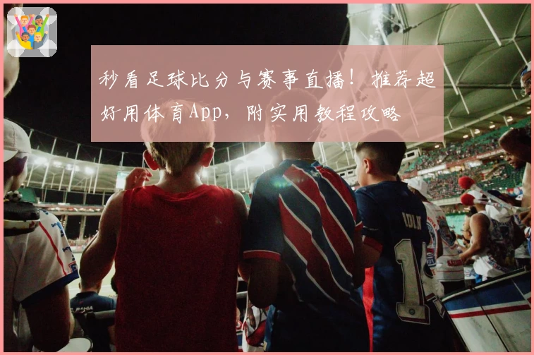 秒看足球比分与赛事直播！推荐超好用体育App，附实用教程攻略