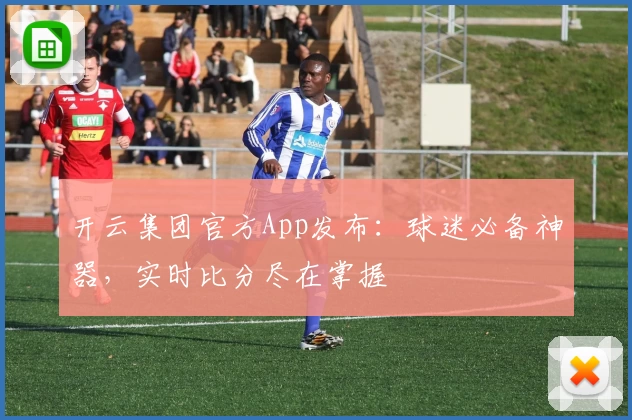 开云集团官方App发布：球迷必备神器，实时比分尽在掌握