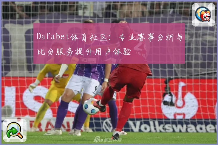 Dafabet体育社区：专业赛事分析与比分服务提升用户体验