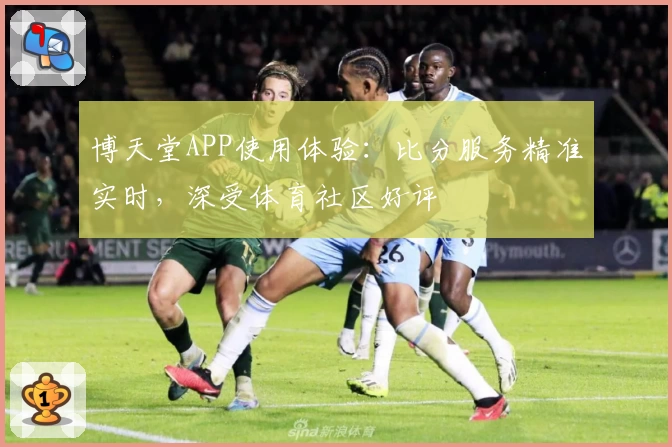 博天堂APP使用体验：比分服务精准实时，深受体育社区好评