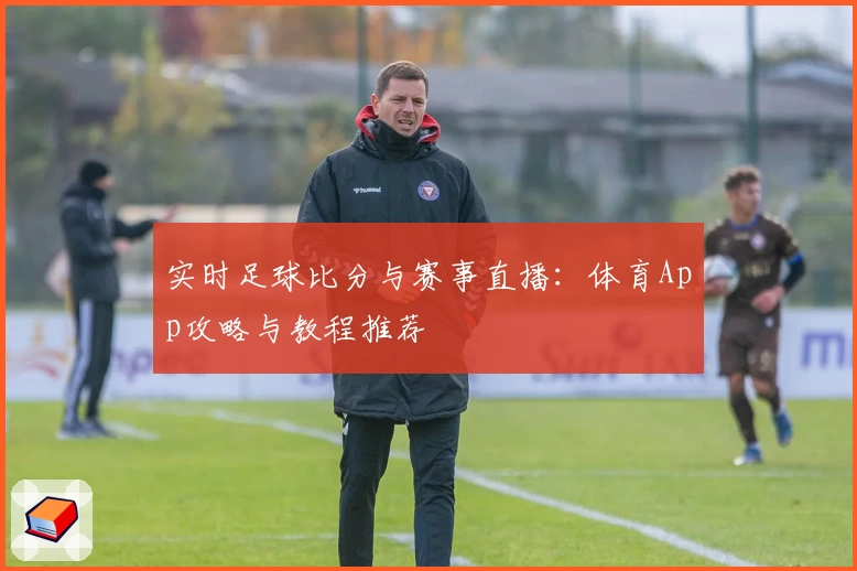 实时足球比分与赛事直播：体育App攻略与教程推荐