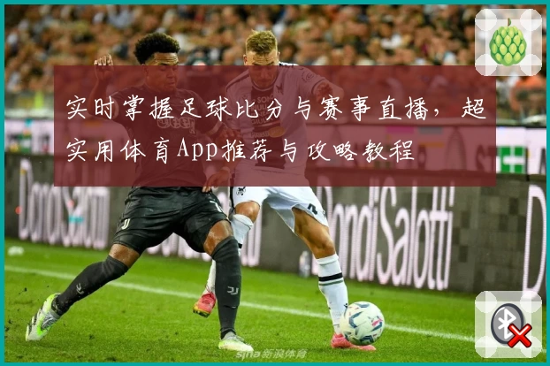 实时掌握足球比分与赛事直播，超实用体育App推荐与攻略教程