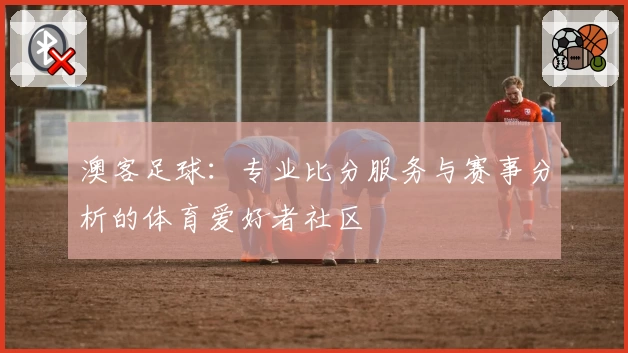 澳客足球：专业比分服务与赛事分析的体育爱好者社区