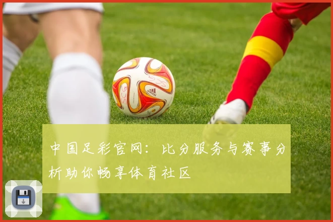 中国足彩官网：比分服务与赛事分析助你畅享体育社区