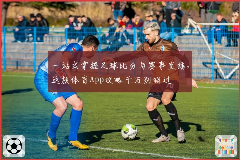 一站式掌握足球比分与赛事直播，这款体育App攻略千万别错过