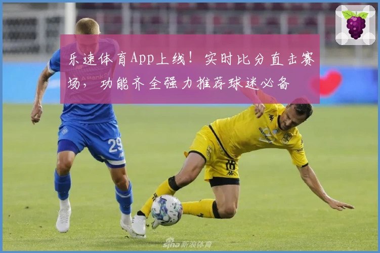 乐速体育App上线！实时比分直击赛场，功能齐全强力推荐球迷必备