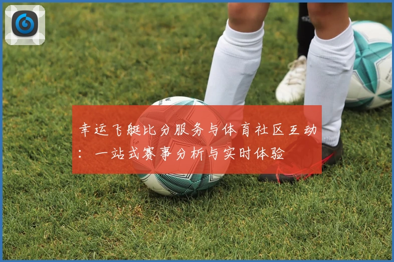 幸运飞艇比分服务与体育社区互动：一站式赛事分析与实时体验