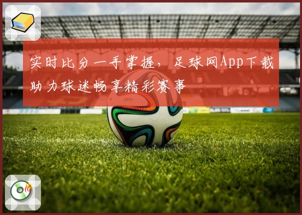 实时比分一手掌握,足球网App下载助力球迷畅享精彩赛事