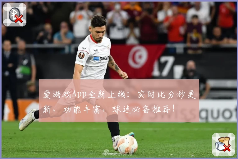 爱游戏App全新上线：实时比分秒更新，功能丰富，球迷必备推荐！
