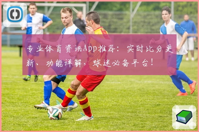 专业体育资讯App推荐：实时比分更新、功能详解，球迷必备平台！