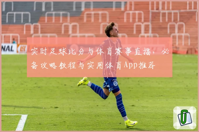 实时足球比分与体育赛事直播，必备攻略教程与实用体育App推荐