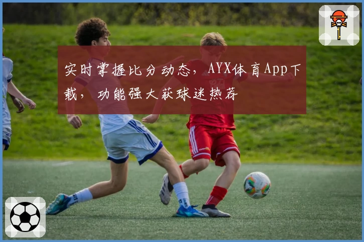 实时掌握比分动态，AYX体育App下载，功能强大获球迷热荐