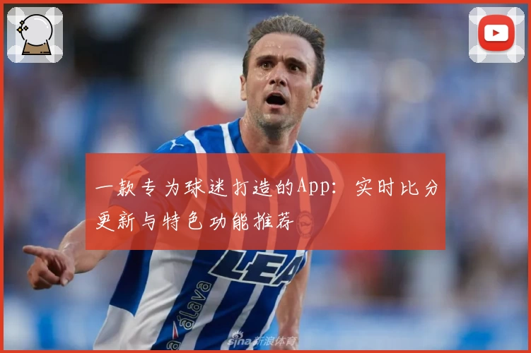 一款专为球迷打造的App：实时比分更新与特色功能推荐