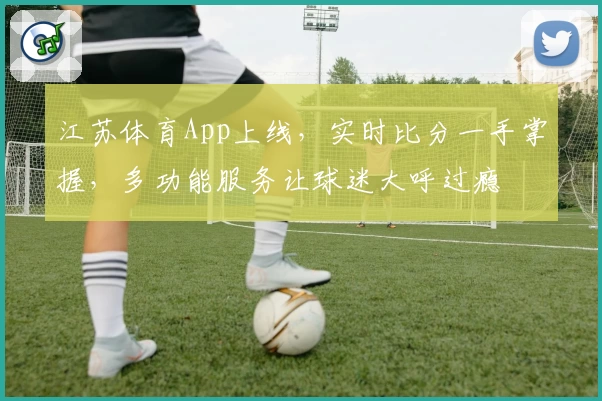 江苏体育App上线，实时比分一手掌握，多功能服务让球迷大呼过瘾
