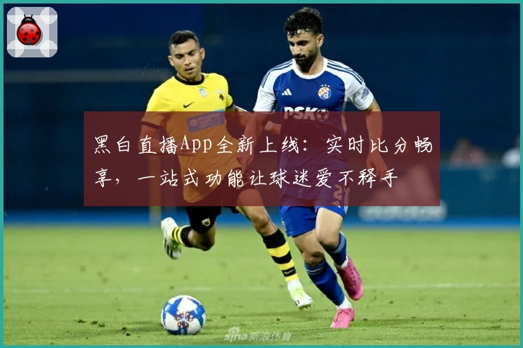 黑白直播App全新上线：实时比分畅享，一站式功能让球迷爱不释手