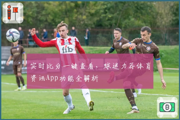 实时比分一键查看，球迷力荐体育资讯App功能全解析
