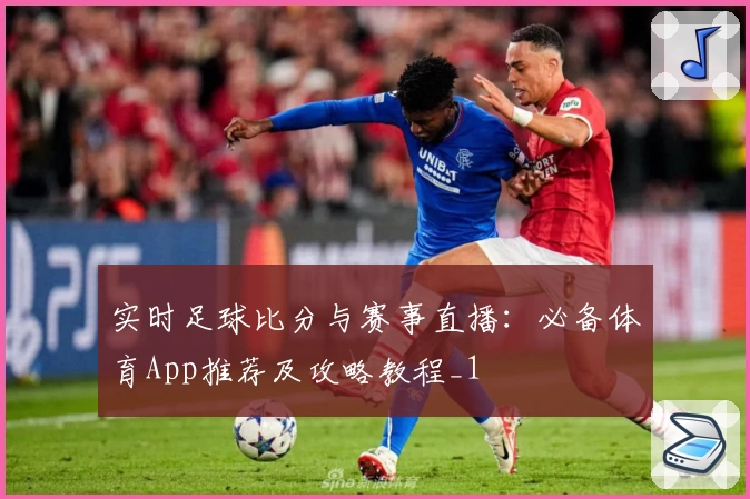 实时足球比分与赛事直播：必备体育App推荐及攻略教程_1