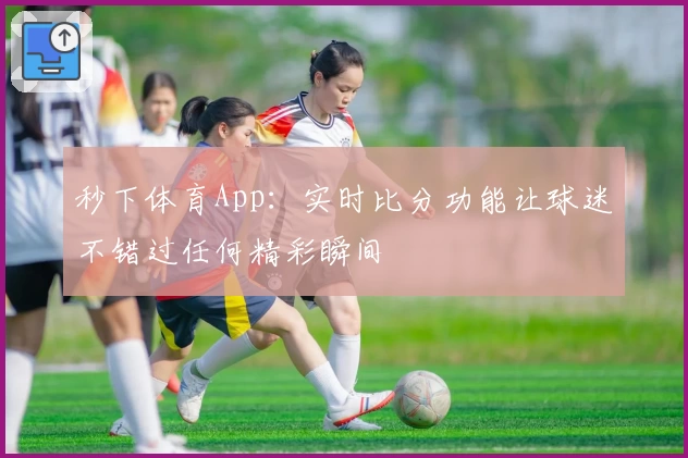 秒下体育App：实时比分功能让球迷不错过任何精彩瞬间