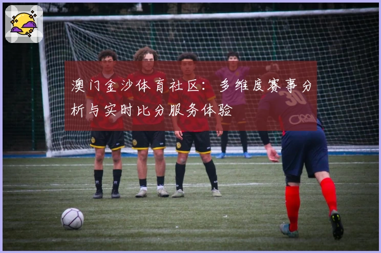 澳门金沙体育社区：多维度赛事分析与实时比分服务体验
