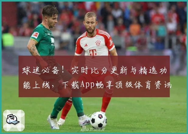 球迷必备!实时比分更新与精选功能上线,下载App畅享顶级体育资讯