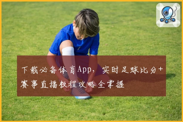下载必备体育App，实时足球比分+赛事直播教程攻略全掌握