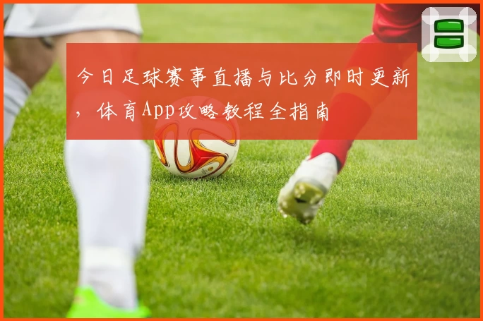 今日足球赛事直播与比分即时更新，体育App攻略教程全指南