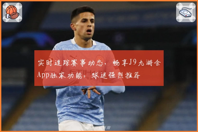 实时追踪赛事动态，畅享J9九游会App独家功能，球迷强烈推荐