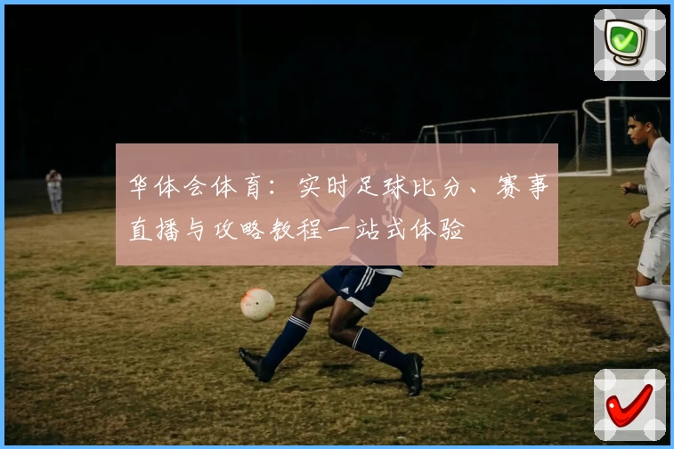 华体会体育：实时足球比分、赛事直播与攻略教程一站式体验