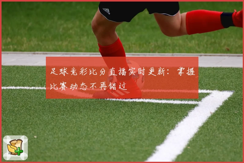 足球竞彩比分直播实时更新:掌握比赛动态不再错过