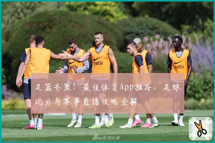 足篮齐聚!最佳体育App推荐,足球比分与赛事直播攻略全解