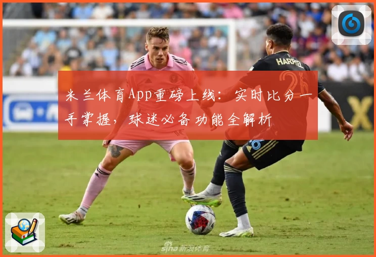 米兰体育App重磅上线:实时比分一手掌握,球迷必备功能全解析