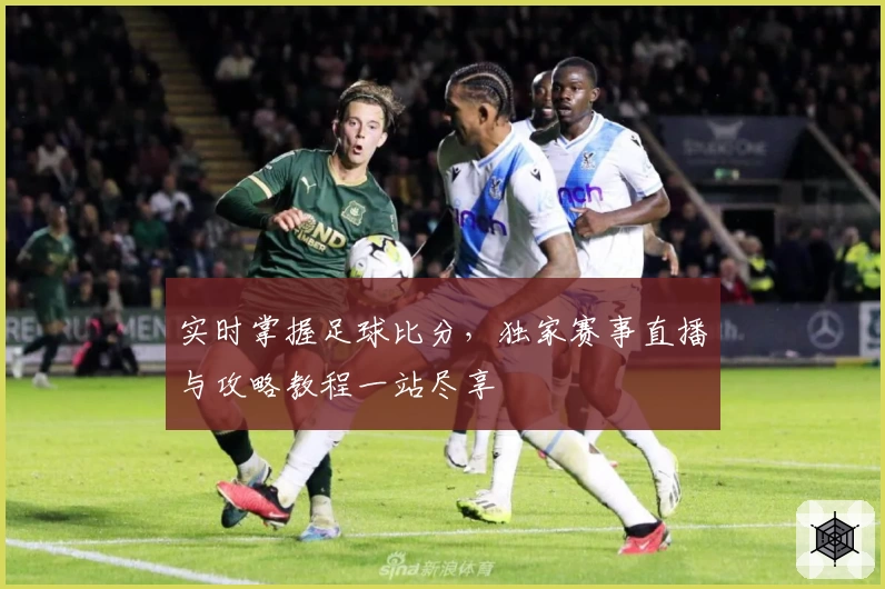 实时掌握足球比分，独家赛事直播与攻略教程一站尽享