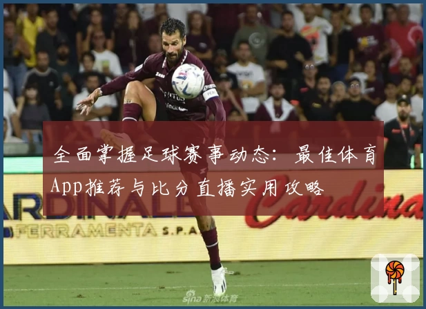 全面掌握足球赛事动态：最佳体育App推荐与比分直播实用攻略