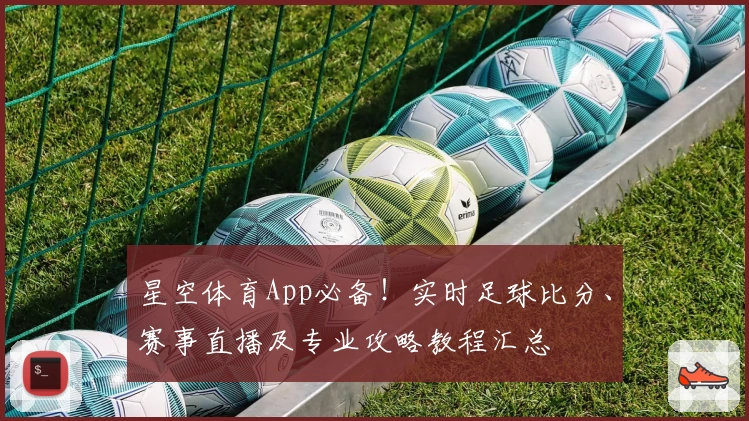 星空体育App必备！实时足球比分、赛事直播及专业攻略教程汇总