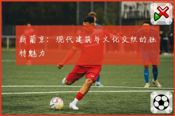新葡京：现代建筑与文化交织的独特魅力