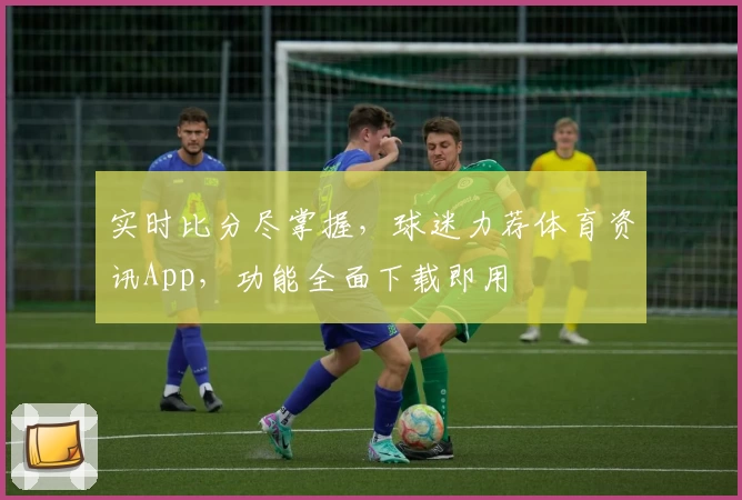 实时比分尽掌握，球迷力荐体育资讯App，功能全面下载即用