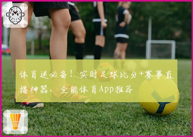 体育迷必备！实时足球比分+赛事直播神器，全能体育App推荐