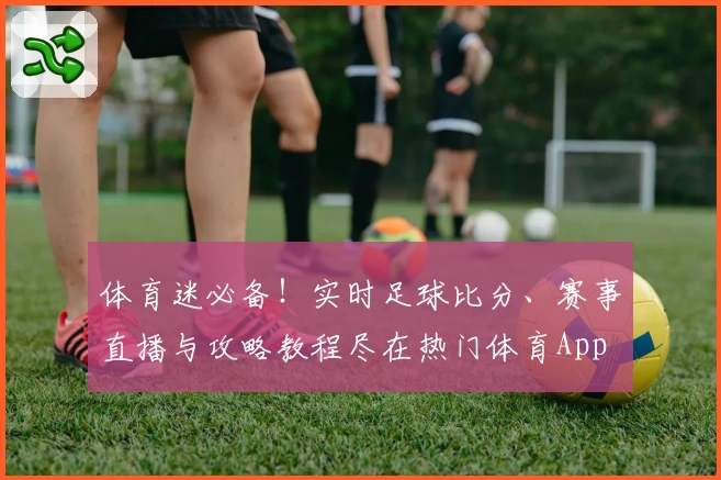 体育迷必备！实时足球比分、赛事直播与攻略教程尽在热门体育App