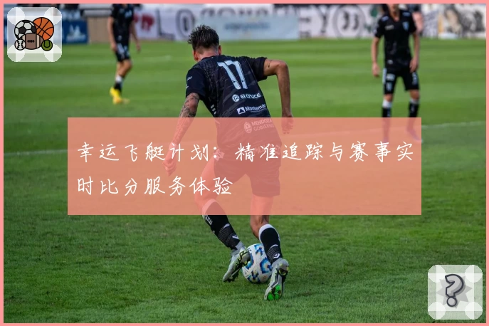 幸运飞艇计划：精准追踪与赛事实时比分服务体验