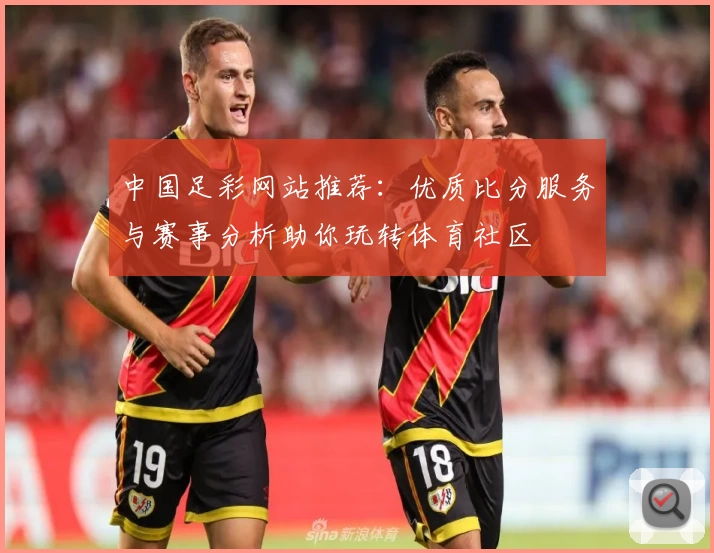 中国足彩网站推荐：优质比分服务与赛事分析助你玩转体育社区