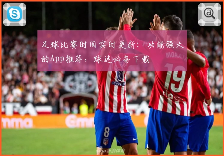 足球比赛时间实时更新：功能强大的App推荐，球迷必备下载