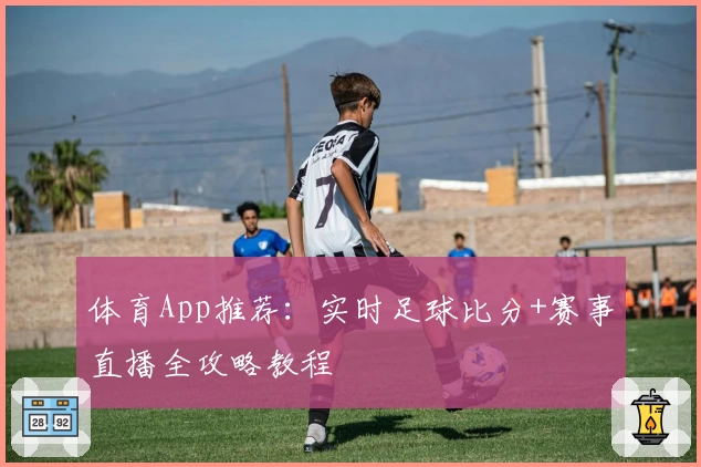 体育App推荐：实时足球比分+赛事直播全攻略教程