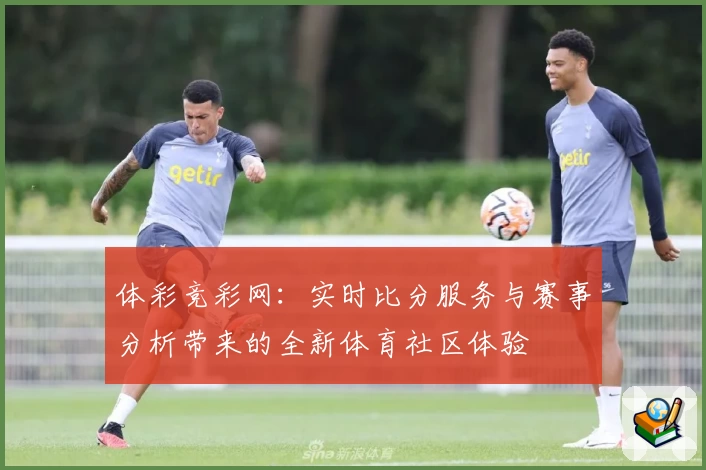 体彩竞彩网：实时比分服务与赛事分析带来的全新体育社区体验